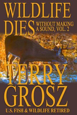 Wildlife Dies Without Making A Sound, Volume 2: The Adventures of Terry Grosz, U.S. Fish and Wildlife Service Agent by Terry Grosz