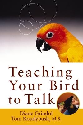 Teaching Your Bird to Talk by Diane Grindol, Tom Roudybush