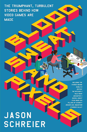 Blood, Sweat, and Pixels: The Triumphant, Turbulent Stories Behind How Video Games Are Made by Jason Schreier