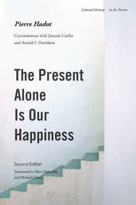 The Present Alone Is Our Happiness, Second Edition: Conversations with Jeannie Carlier and Arnold I. Davidson by Pierre Hadot