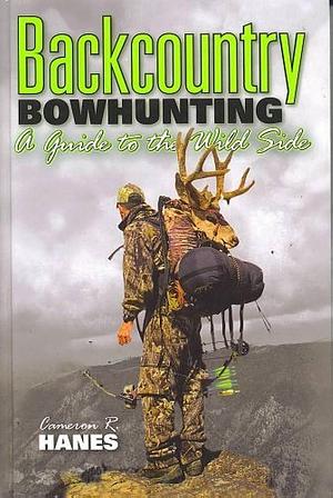 BACKCOUNTRY BOWHUNTING A Guide to the Wild Side by Cameron R. Hanes, Cameron R. Hanes