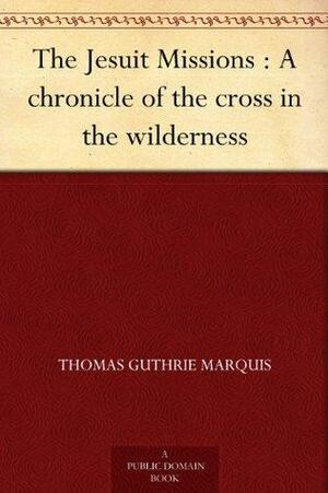 The Jesuit Missions : A chronicle of the cross in the wilderness by Thomas Guthrie Marquis, Hugh Hornby Langton, George MacKinnon Wrong