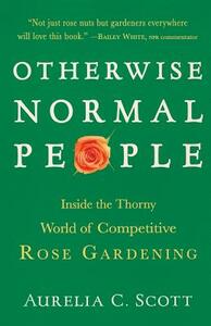 Otherwise Normal People: Inside the Thorny World of Competitive Rose Gardening by Aurelia C. Scott