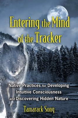 Entering the Mind of the Tracker: Native Practices for Developing Intuitive Consciousness and Discovering Hidden Nature by Tamarack Song