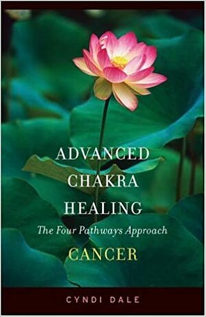 Advanced Chakra Healing: Cancer: The Four Pathways Approach by Cyndi Dale