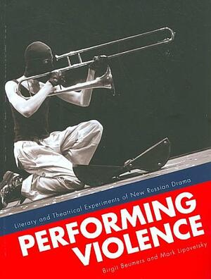 Performing Violence: Literary and Theatrical Experiments of New Russian Drama by Mark Lipovetsky, Birgit Beumers
