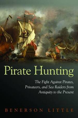 Pirate Hunting: The Fight Against Pirates, Privateers, and Sea Raiders from Antiquity to the Present by Benerson Little