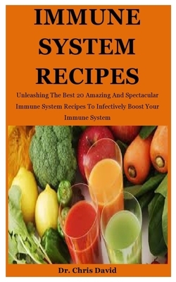 Immune System Recipes: Unleashing The Best 20 Amazing And Spectacular Immune System Recipes To Infectively Boost Your Immune System by Chris David
