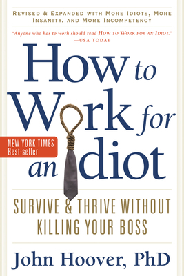 How to Work for an Idiot, Revised and Expanded with More Idiots, More Insanity, and More Incompetency: Survive and Thrive Without Killing Your Boss by John Hoover