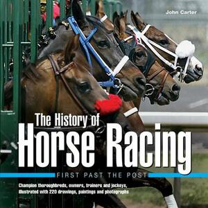 The History of Horse Racing: First Past the Post: Champion Thoroughbreds, Owners, Trainers and Jockeys, Illustrated with 220 Drawings, Paintings and P by John Carter