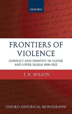 Frontiers of Violence: Conflict and Identity in Ulster and Upper Silesia, 1918-1922 by Timothy Wilson