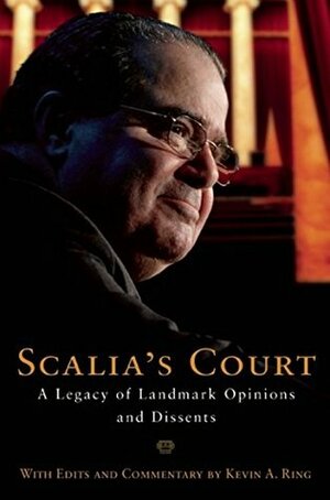 Scalia's Court: A Legacy of Landmark Opinions and Dissents by Antonin Scalia, Kevin A. Ring