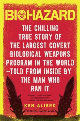 Biohazard: The Chilling True Story of the Largest Covert Biological Weapons Program in the World--Told from the Inside by the Man by Ken Alibek, Stephen Handelman