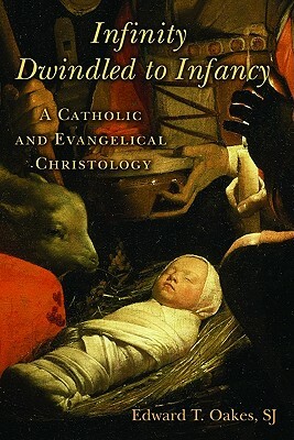 Infinity Dwindled to Infancy: A Catholic and Evangelical Christology by Edward T. Oakes