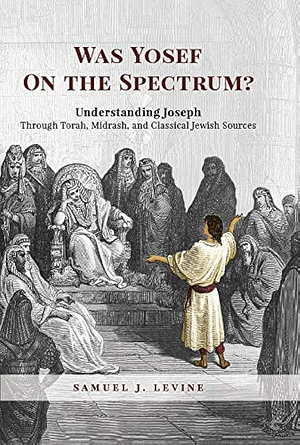 Was Yosef on the Spectrum?: Understanding Joseph Through Torah, Midrash, and Classical Jewish Sources by Samuel J. Levine