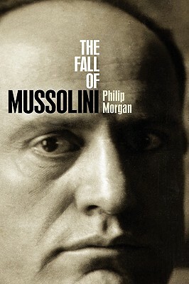 The Fall of Mussolini: Italy, the Italians, and the Second World War by Philip Morgan