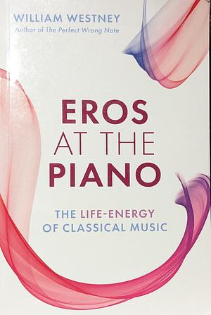 Eros at the Piano: The Life-Energy of Classical Music by William Westney