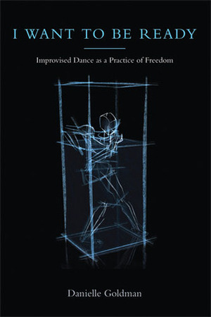 I Want to Be Ready: Improvised Dance as a Practice of Freedom by Danielle Goldman