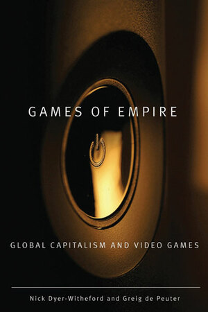 Games of Empire: Global Capitalism and Video Games by Greig de Peuter, Nick Dyer-Witheford