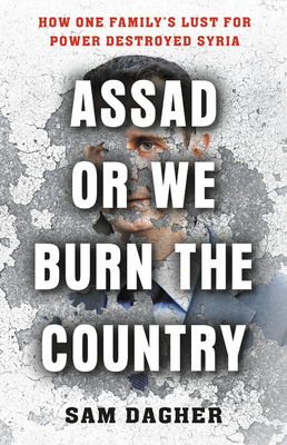 Assad, or We Burn the Country: How One Family's Lust for Power Destroyed Syria by Sam Dagher