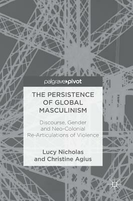 The Persistence of Global Masculinism: Discourse, Gender and Neo-Colonial Re-Articulations of Violence by Christine Agius, Lucy Nicholas