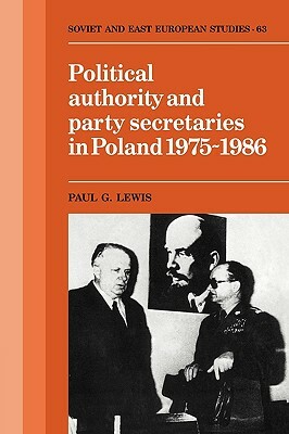 Political Authority and Party Secretaries in Poland, 1975 1986 by Paul G. Lewis