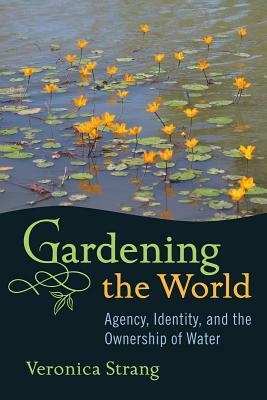 Gardening the World: Agency, Identity and the Ownership of Water by Veronica Strang