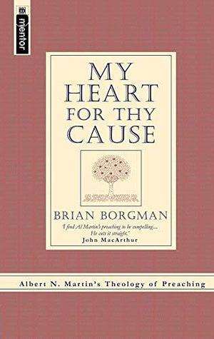 My Heart for Thy Cause: Albert N. Martin's Theology of Preaching by Brian Borgman, Albert N. Martin