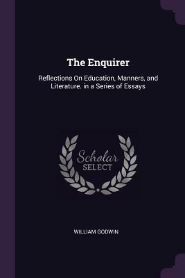 The Enquirer: Reflections on Education, Manners, and Literature. in a Series of Essays by William Godwin