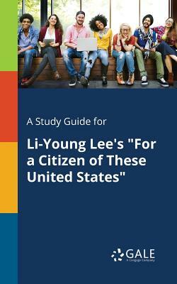 A Study Guide for Li-Young Lee's for a Citizen of These United States by Cengage Learning Gale