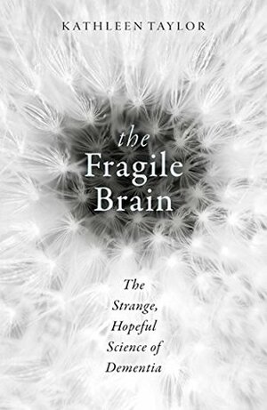 The Fragile Brain: The Strange, Hopeful Science of Dementia by Kathleen Taylor