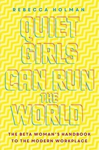 Quiet Girls Can Run the World: The beta woman's handbook to the modern workplace by Rebecca Holman