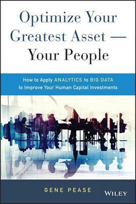 Optimize Your Greatest Asset--Your People: How to Apply Analytics to Big Data to Improve Your Human Capital Investments by Gene Pease