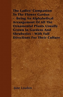 The Ladies' Companion To The Flower Garden - Being An Alphabetical Arrangement Of All The Ornamental Plants Usually Grown In Gardens And Shruberies - by Jane C. Loudon