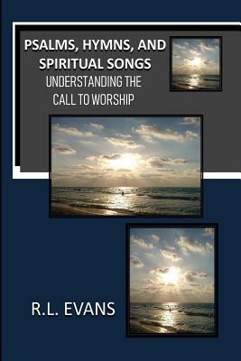 Psalms, Hymns, and Spiritual Songs: Understanding the Call to Worship by R. L. Evans