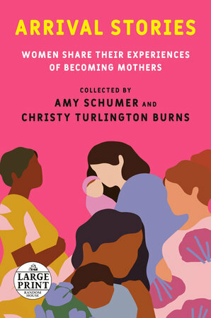 Arrival Stories: Women Share Their Experiences of Becoming Mothers by Christy Turlington Burns, Amy Schumer
