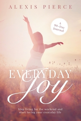 Everyday Joy: Stop living for the weekend and start loving your everyday life by Alexis Pierce