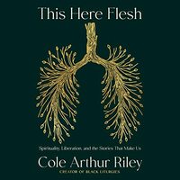 This Here Flesh: Spirituality, Liberation, and the Stories That Make Us by Cole Arthur Riley