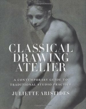 Classical Drawing Atelier: A Contemporary Guide to Traditional Studio Practice by Juliette Aristides