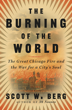The Burning of the World: The Great Chicago Fire and the War for a City's Soul by Scott W. Berg