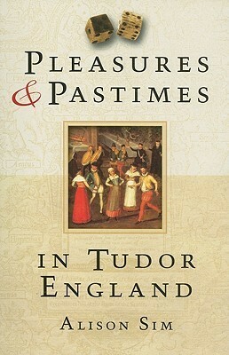Pleasures and Pastimes in Tudor England by Alison Sim