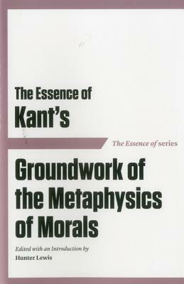 The Essence of Kant's Groundwork of the Metaphysics of Morals by 