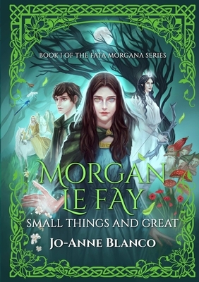 Morgan Le Fay: Small Things and Great by Jo-Anne Blanco