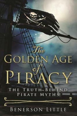 The Golden Age of Piracy: The Truth Behind Pirate Myths by Benerson Little