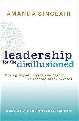 Leadership for the Disillusioned: Moving Beyond Myths and Heroes to Leading That Liberates by Amanda Sinclair