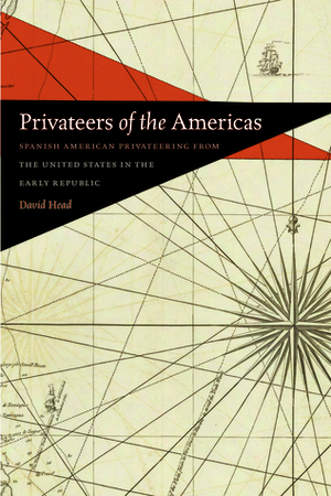 Privateers of the Americas: Spanish American Privateering from the United States in the Early Republic by David Head