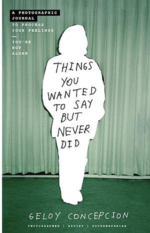 Things You Wanted to Say But Never Did: A Photographic Journal to Process Your Feelings by Geloy Concepcion