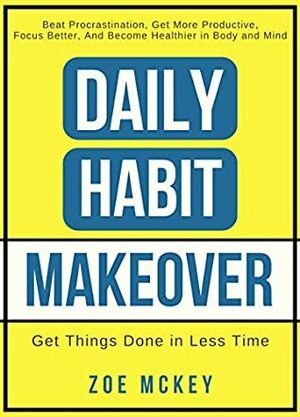 Daily Habit Makeover: Beat Procrastination, Get More Productive, Focus Better, and Become Healthier in Body and Mind (Daily Habit Series Book 1) by Zoe McKey