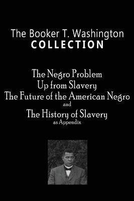 The Booker T. Washington Collection: The Negro Problem, Up from Slavery, The Future of the American Negro, The History of Slavery by Booker T. Washington