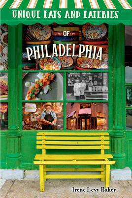 Unique Eats and Eateries of Philadelphia by Irene Levy Baker